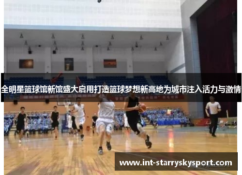 全明星篮球馆新馆盛大启用打造篮球梦想新高地为城市注入活力与激情