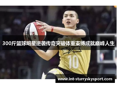 300斤篮球明星逆袭传奇突破体重束缚成就巅峰人生