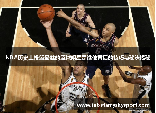 NBA历史上投篮最准的篮球明星是谁他背后的技巧与秘诀揭秘