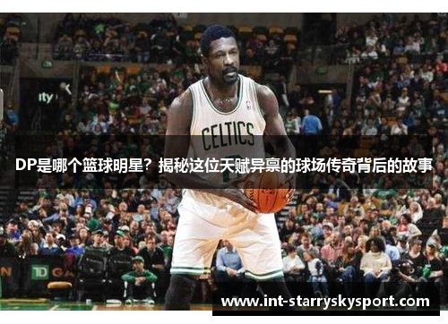 DP是哪个篮球明星？揭秘这位天赋异禀的球场传奇背后的故事