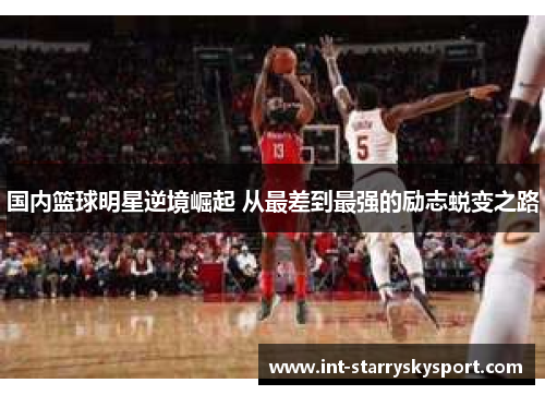 国内篮球明星逆境崛起 从最差到最强的励志蜕变之路