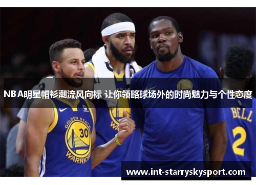 NBA明星帽衫潮流风向标 让你领略球场外的时尚魅力与个性态度