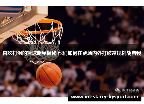 喜欢打蛋的篮球明星揭秘 他们如何在赛场内外打破常规挑战自我