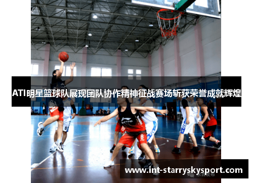 ATI明星篮球队展现团队协作精神征战赛场斩获荣誉成就辉煌