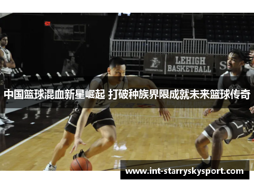 中国篮球混血新星崛起 打破种族界限成就未来篮球传奇