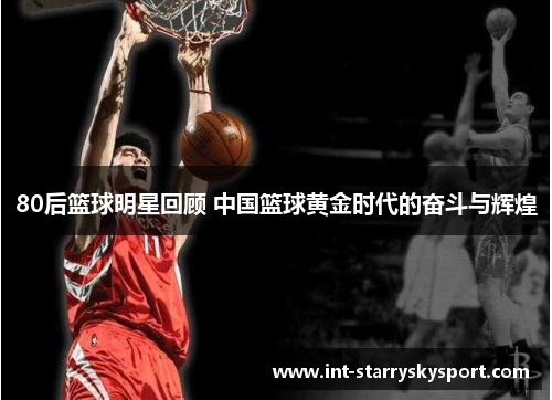 80后篮球明星回顾 中国篮球黄金时代的奋斗与辉煌