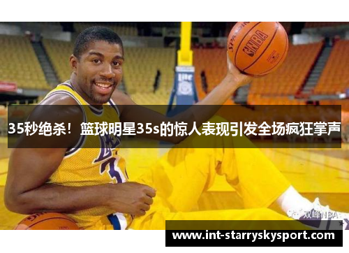 35秒绝杀！篮球明星35s的惊人表现引发全场疯狂掌声