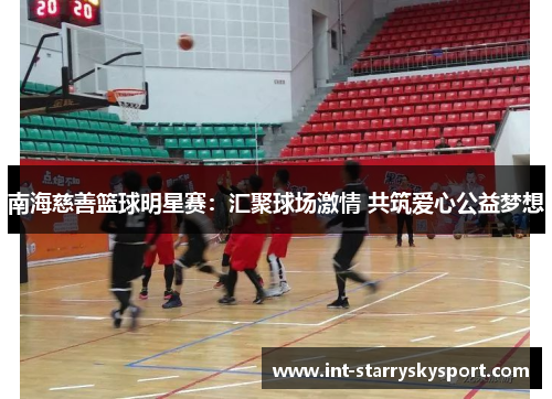 南海慈善篮球明星赛：汇聚球场激情 共筑爱心公益梦想