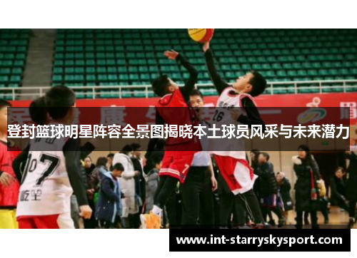 登封篮球明星阵容全景图揭晓本土球员风采与未来潜力