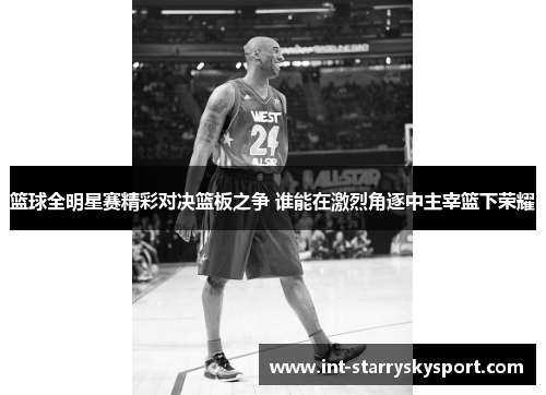篮球全明星赛精彩对决篮板之争 谁能在激烈角逐中主宰篮下荣耀
