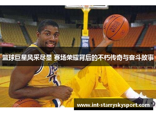 篮球巨星风采尽显 赛场荣耀背后的不朽传奇与奋斗故事