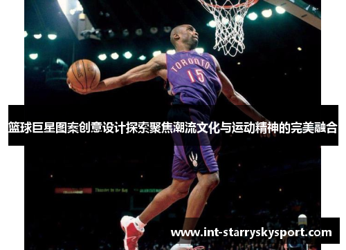 篮球巨星图案创意设计探索聚焦潮流文化与运动精神的完美融合