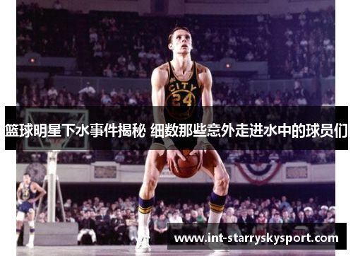 篮球明星下水事件揭秘 细数那些意外走进水中的球员们