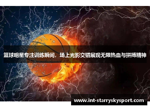 篮球明星专注训练瞬间，场上光影交错展现无限热血与拼搏精神