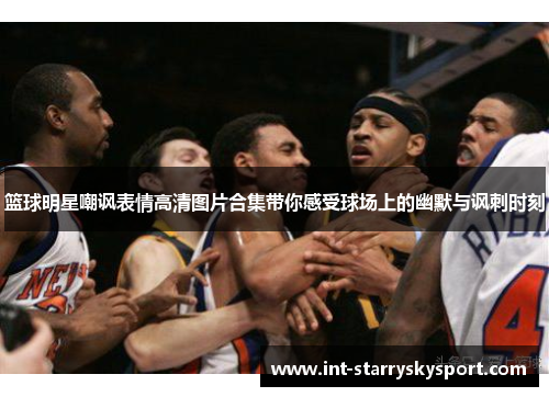 篮球明星嘲讽表情高清图片合集带你感受球场上的幽默与讽刺时刻
