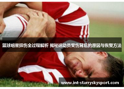 篮球明星扭伤全过程解析 揭秘运动员受伤背后的原因与恢复方法