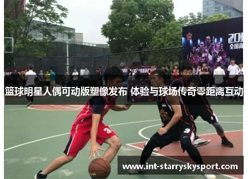 篮球明星人偶可动版塑像发布 体验与球场传奇零距离互动