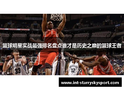 篮球明星实战最强排名盘点谁才是历史之巅的篮球王者
