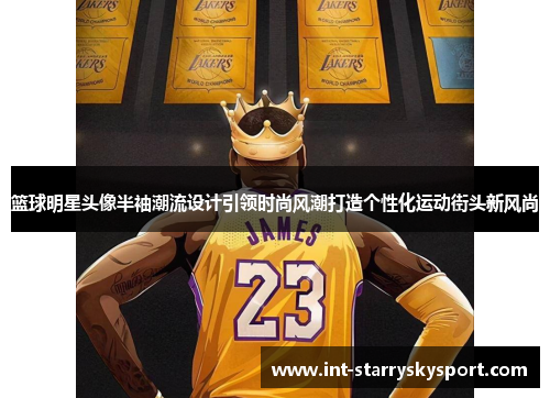 篮球明星头像半袖潮流设计引领时尚风潮打造个性化运动街头新风尚