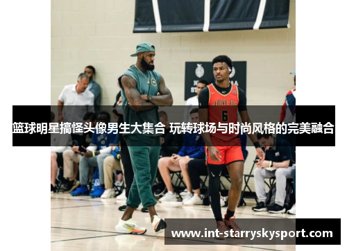 篮球明星搞怪头像男生大集合 玩转球场与时尚风格的完美融合