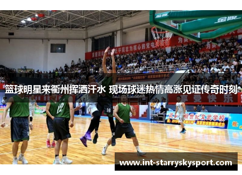篮球明星来衢州挥洒汗水 现场球迷热情高涨见证传奇时刻