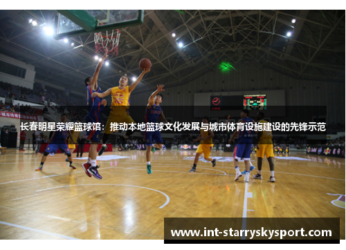 长春明星荣耀篮球馆：推动本地篮球文化发展与城市体育设施建设的先锋示范