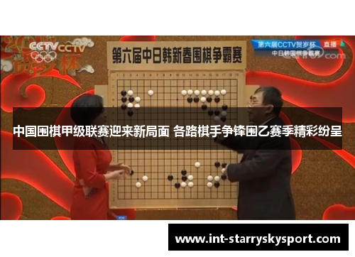中国围棋甲级联赛迎来新局面 各路棋手争锋围乙赛季精彩纷呈