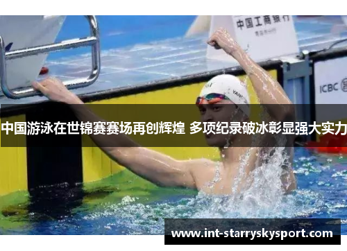 中国游泳在世锦赛赛场再创辉煌 多项纪录破冰彰显强大实力