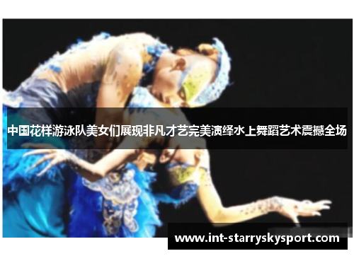 中国花样游泳队美女们展现非凡才艺完美演绎水上舞蹈艺术震撼全场