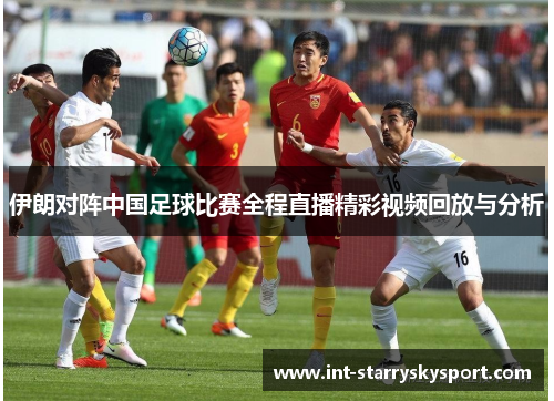 伊朗对阵中国足球比赛全程直播精彩视频回放与分析