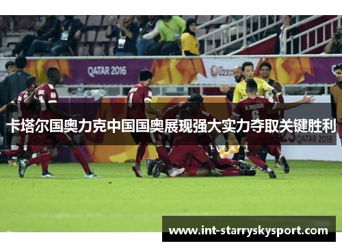 卡塔尔国奥力克中国国奥展现强大实力夺取关键胜利