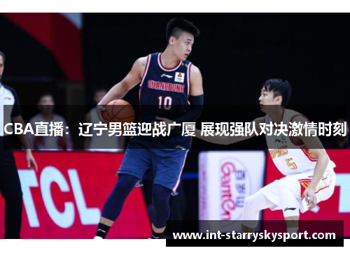 CBA直播：辽宁男篮迎战广厦 展现强队对决激情时刻