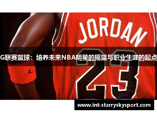 G联赛篮球：培养未来NBA明星的摇篮与职业生涯的起点