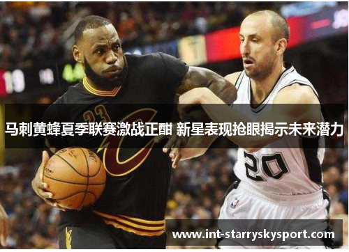 马刺黄蜂夏季联赛激战正酣 新星表现抢眼揭示未来潜力